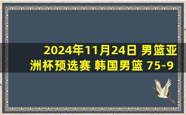 2024年11月24日 男篮亚洲杯预选赛 韩国男篮 75-98 澳大利亚男篮 集锦